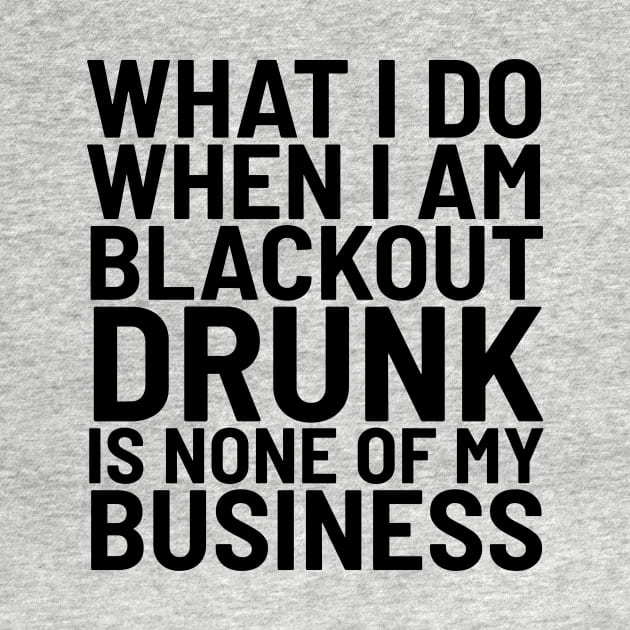 What I Do When I Am Blackout Drunk Is None Of My Business by CreativeAngel